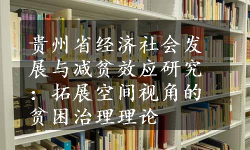 贵州省经济社会发展与减贫效应研究：拓展空间视角的贫困治理理论