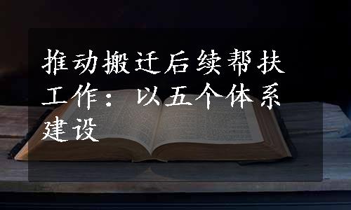 推动搬迁后续帮扶工作：以五个体系建设