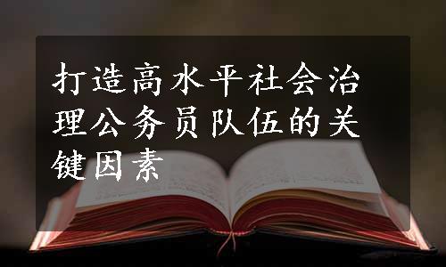 打造高水平社会治理公务员队伍的关键因素