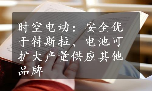 时空电动：安全优于特斯拉、电池可扩大产量供应其他品牌