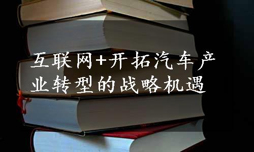 互联网+开拓汽车产业转型的战略机遇