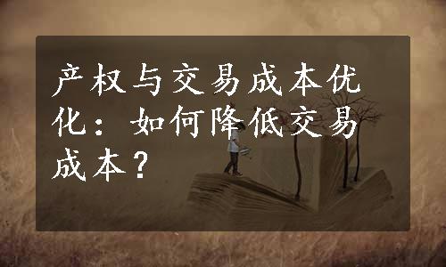 产权与交易成本优化：如何降低交易成本？