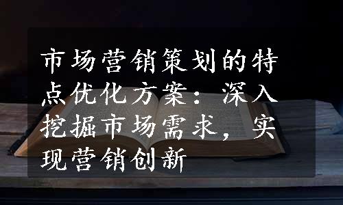 市场营销策划的特点优化方案：深入挖掘市场需求，实现营销创新