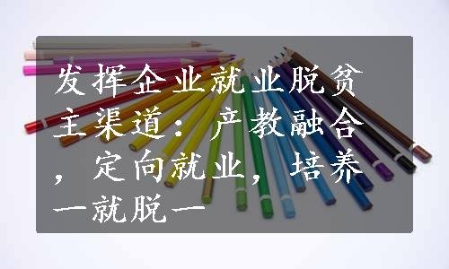 发挥企业就业脱贫主渠道：产教融合，定向就业，培养一就脱一