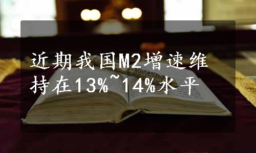 近期我国M2增速维持在13%~14%水平