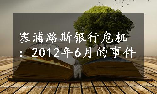 塞浦路斯银行危机：2012年6月的事件