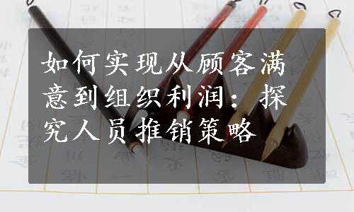 如何实现从顾客满意到组织利润：探究人员推销策略