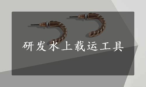 研发水上载运工具