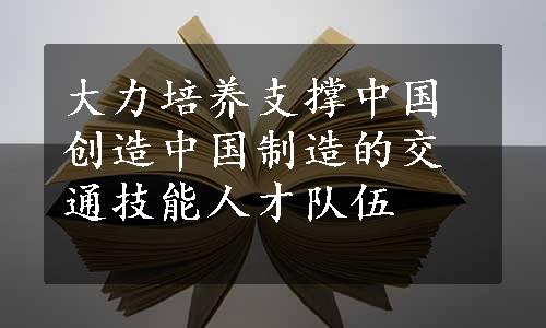 大力培养支撑中国创造中国制造的交通技能人才队伍