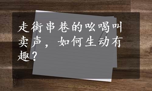 走街串巷的吆喝叫卖声，如何生动有趣？