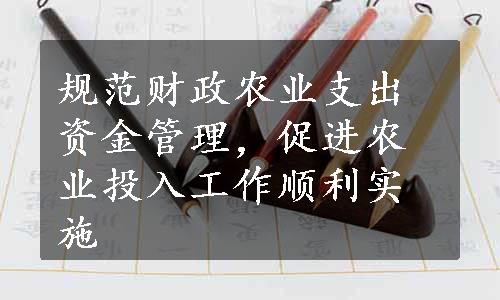 规范财政农业支出资金管理，促进农业投入工作顺利实施