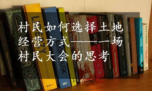 村民如何选择土地经营方式——一场村民大会的思考