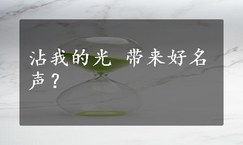 沾我的光 带来好名声？