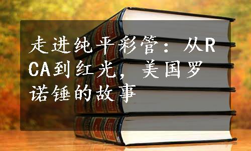 走进纯平彩管：从RCA到红光，美国罗诺锤的故事