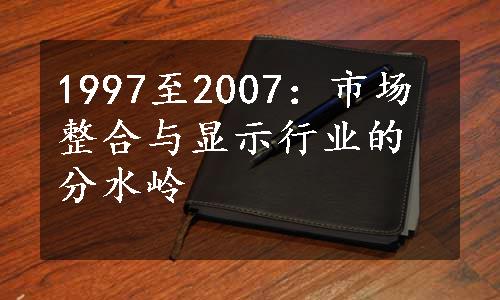 1997至2007：市场整合与显示行业的分水岭