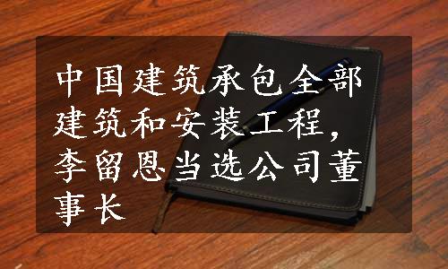 中国建筑承包全部建筑和安装工程，李留恩当选公司董事长