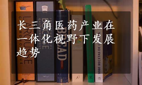 长三角医药产业在一体化视野下发展趋势