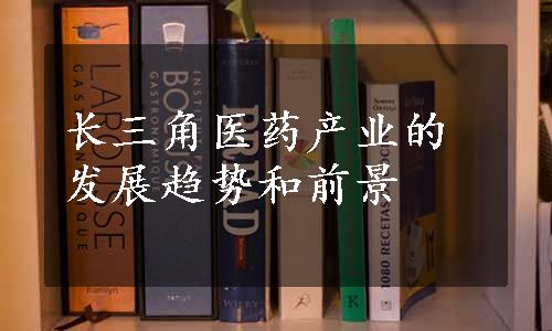 长三角医药产业的发展趋势和前景