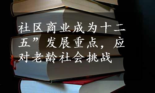 社区商业成为十二五”发展重点，应对老龄社会挑战