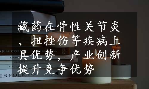 藏药在骨性关节炎、扭挫伤等疾病上具优势，产业创新提升竞争优势