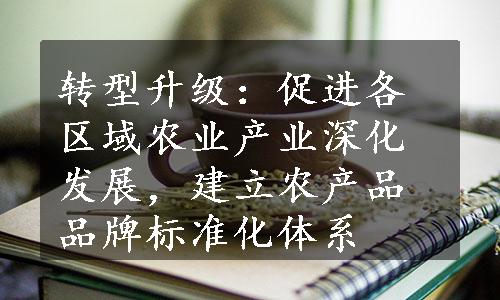 转型升级：促进各区域农业产业深化发展，建立农产品品牌标准化体系