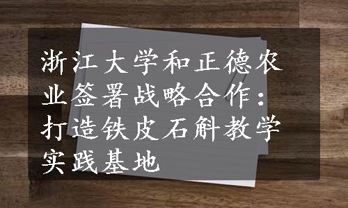 浙江大学和正德农业签署战略合作：打造铁皮石斛教学实践基地