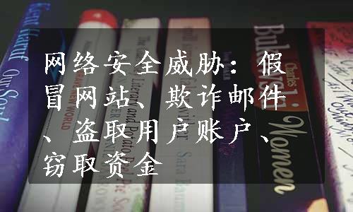 网络安全威胁：假冒网站、欺诈邮件、盗取用户账户、窃取资金