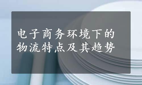 电子商务环境下的物流特点及其趋势