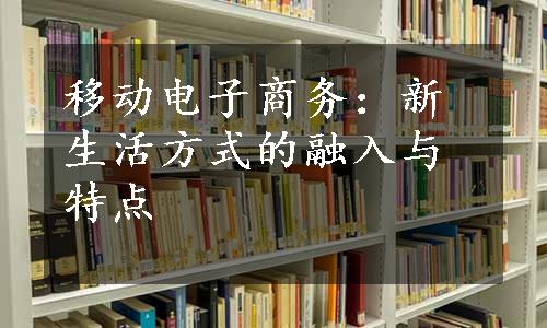 移动电子商务：新生活方式的融入与特点