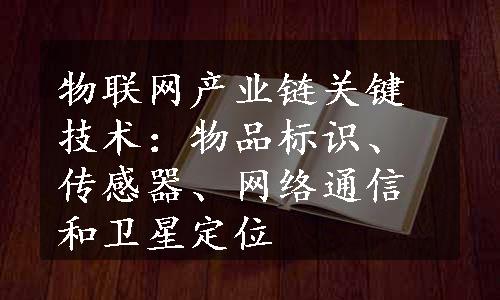 物联网产业链关键技术：物品标识、传感器、网络通信和卫星定位