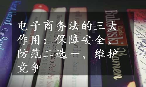 电子商务法的三大作用：保障安全、防范二选一、维护竞争