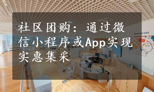 社区团购：通过微信小程序或App实现实惠集采