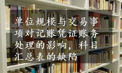 单位规模与交易事项对记账凭证账务处理的影响，科目汇总表的缺陷