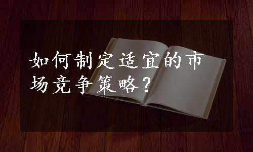 如何制定适宜的市场竞争策略？