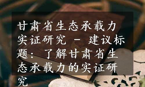 甘肃省生态承载力实证研究 - 建议标题: 了解甘肃省生态承载力的实证研究