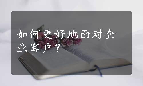 如何更好地面对企业客户？