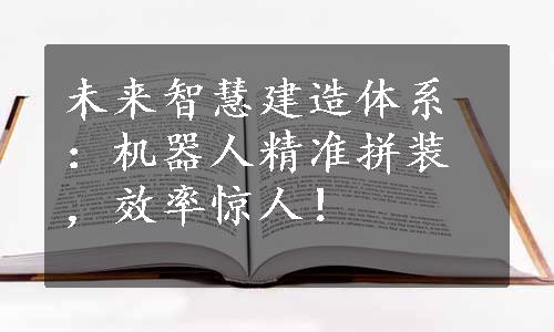 未来智慧建造体系：机器人精准拼装，效率惊人！