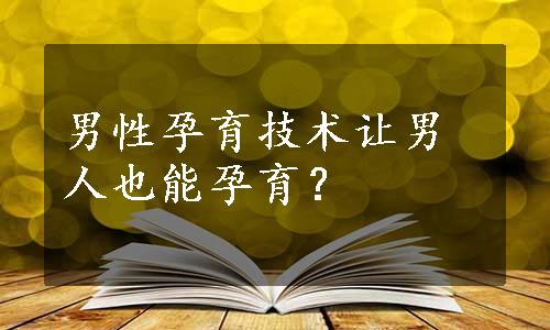 男性孕育技术让男人也能孕育？