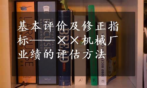 基本评价及修正指标——××机械厂业绩的评估方法