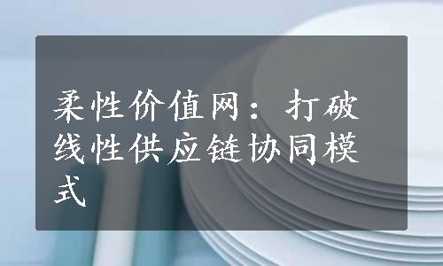 柔性价值网：打破线性供应链协同模式