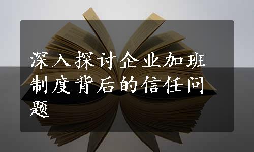 深入探讨企业加班制度背后的信任问题