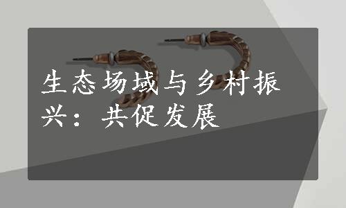 生态场域与乡村振兴：共促发展