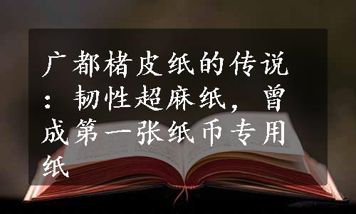 广都楮皮纸的传说：韧性超麻纸，曾成第一张纸币专用纸