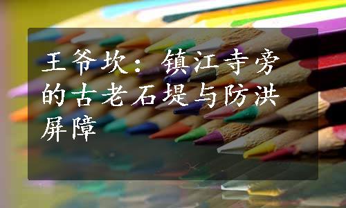 王爷坎：镇江寺旁的古老石堤与防洪屏障