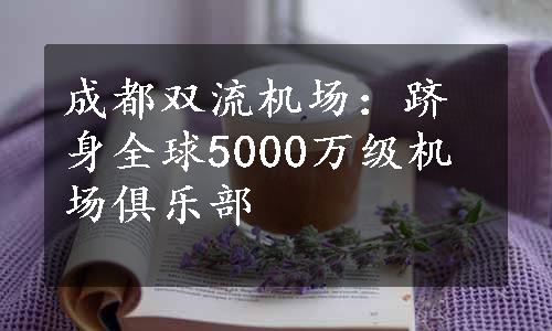 成都双流机场：跻身全球5000万级机场俱乐部