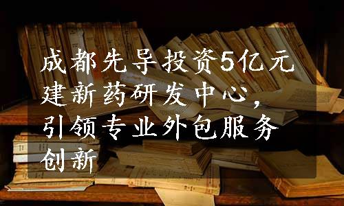 成都先导投资5亿元建新药研发中心，引领专业外包服务创新