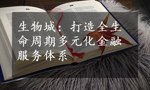 生物城：打造全生命周期多元化金融服务体系