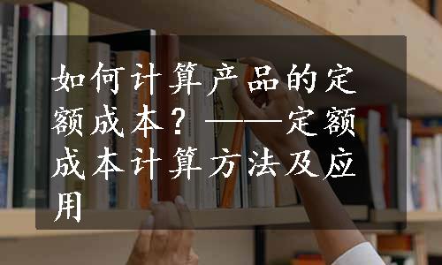 如何计算产品的定额成本？——定额成本计算方法及应用