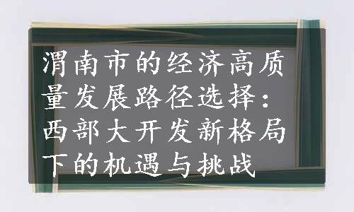 渭南市的经济高质量发展路径选择：西部大开发新格局下的机遇与挑战