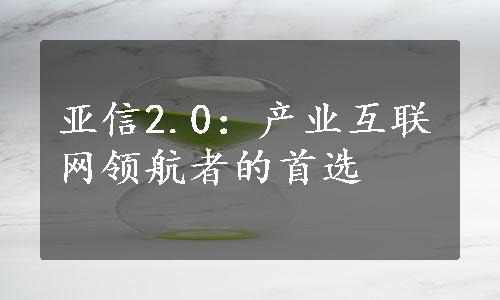 亚信2.0：产业互联网领航者的首选